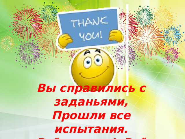 Вы справились с заданьями, Прошли все испытания. Всё сумели! Всё смогли! Вы сегодня МОЛОДЦЫ!