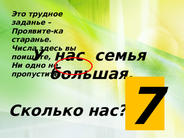 Это трудное заданье – Проявите-ка старанье. Числа здесь вы поищите, Ни одно не пропустите. У нас семья большая.  Сколько нас? 7