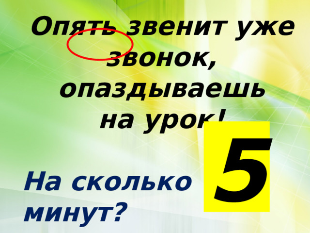 Опять звенит уже звонок, опаздываешь на урок!  На сколько минут? 5