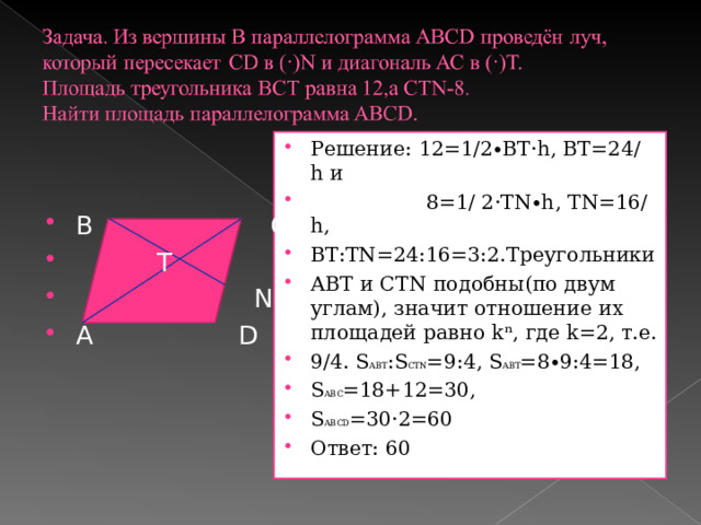 Решение: 12=1∕2∙ВТ· h , ВТ=24∕ h и  8=1∕ 2·Т N ∙ h , Т N =16∕ h , ВТ:Т N =24:16=3:2.Треугольники АВТ и СТ N подобны(по двум углам), значит отношение их площадей равно k ⁿ, где k =2, т.е. 9∕4. S АВТ : S СТ N =9:4, S АВТ =8∙9:4=18, S АВС =18+12=30, S АВС D =30·2=60 Ответ: 60  В С  Т  N А D
