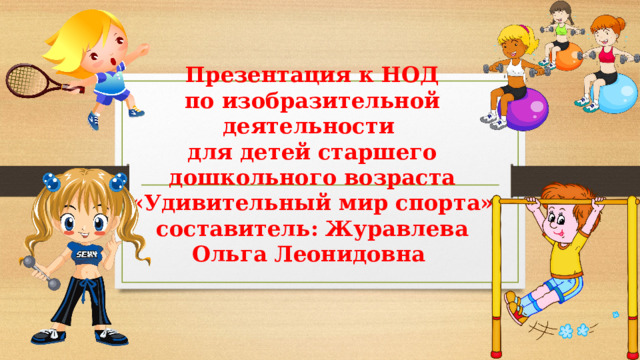 Презентация к НОД  по изобразительной деятельности  для детей старшего дошкольного возраста  «Удивительный мир спорта»  составитель: Журавлева Ольга Леонидовна