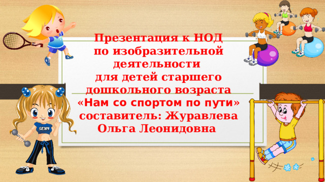 Презентация к НОД  по изобразительной деятельности  для детей старшего дошкольного возраста  « Нам со спортом по пути »  составитель: Журавлева Ольга Леонидовна