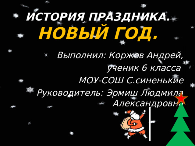 ИСТОРИЯ ПРАЗДНИКА.  НОВЫЙ ГОД. Выполнил: Коржов Андрей,  ученик 6 класса МОУ-СОШ С.синенькие Руководитель: Эрмиш Людмила Александровна