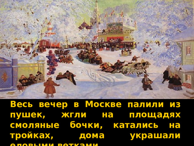 Весь вечер в Москве палили из пушек, жгли на площадях смоляные бочки, катались на тройках, дома украшали еловыми ветками