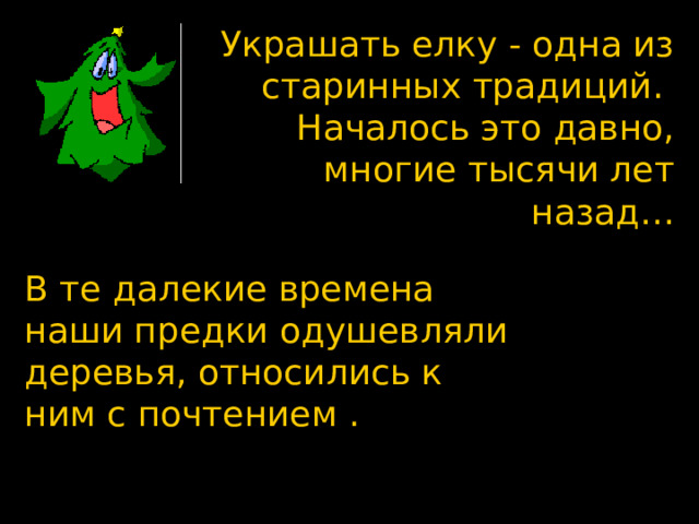 Украшать елку - одна из старинных традиций. Началось это давно, многие тысячи лет назад… В те далекие времена наши предки одушевляли деревья, относились к ним с почтением .