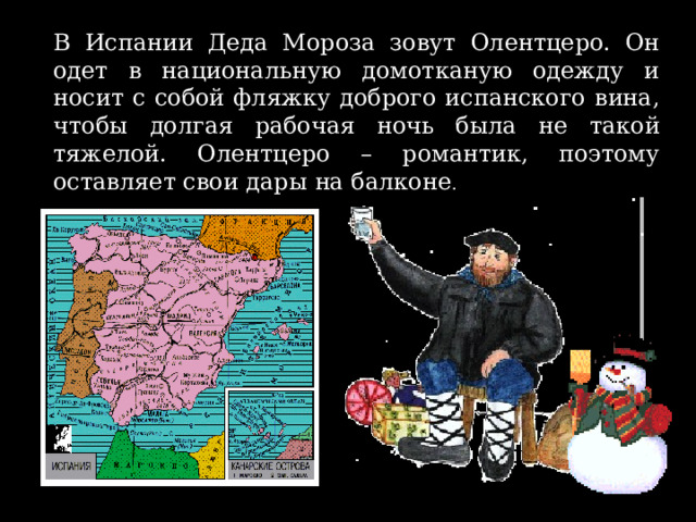 В Испании Деда Мороза зовут Олентцеро. Он одет в национальную домотканую одежду и носит с собой фляжку доброго испанского вина, чтобы долгая рабочая ночь была не такой тяжелой. Олентцеро – романтик, поэтому оставляет свои дары на балконе .