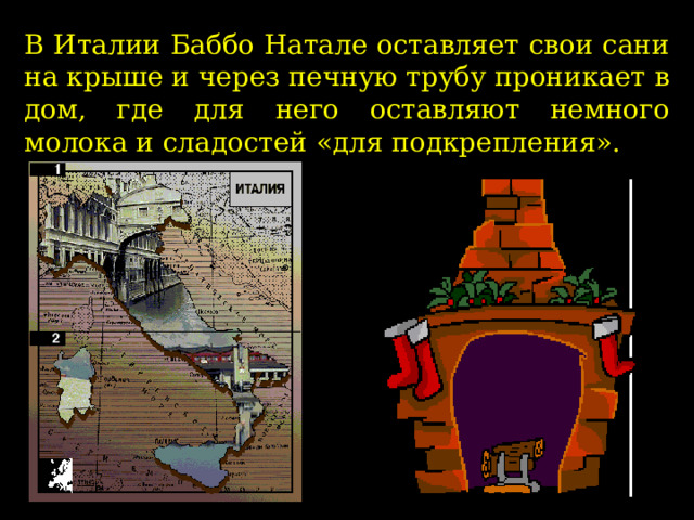 В Италии Баббо Натале оставляет свои сани на крыше и через печную трубу проникает в дом, где для него оставляют немного молока и сладостей «для подкрепления».