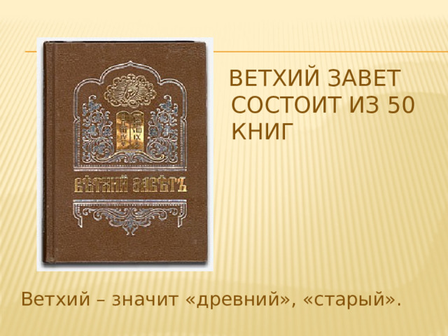 Ветхий Завет состоит из 50 книг   Ветхий – значит «древний», «старый».