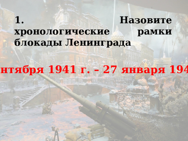 1. Назовите хронологические рамки блокады Ленинграда 8 сентября 1941 г. – 27 января 1944 г.