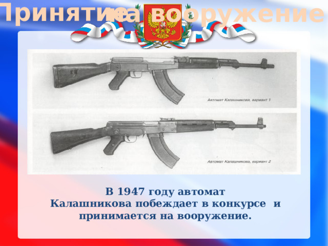 Принятие на вооружение В 1947 году автомат Калашникова побеждает в конкурсе  и принимается на вооружение.