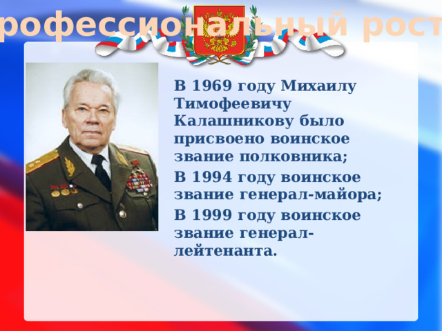 Профессиональный рост В 1969 году Михаилу Тимофеевичу Калашникову было присвоено воинское звание полковника; В 1994 году воинское звание генерал-майора; В 1999 году воинское звание генерал-лейтенанта.