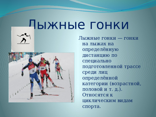 Лыжные гонки Лыжные гонки — гонки на лыжах на определённую дистанцию по специально подготовленной трассе среди лиц определённой категории (возрастной, половой и т. д.). Относятся к циклическим видам спорта.