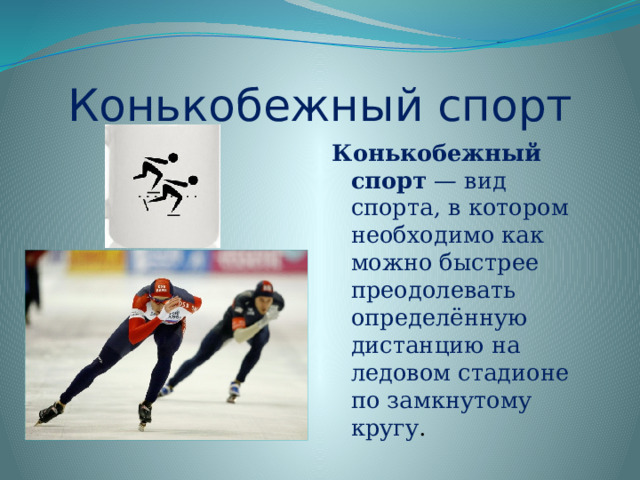 Конькобежный спорт Конькобежный спорт — вид спорта, в котором необходимо как можно быстрее преодолевать определённую дистанцию на ледовом стадионе по замкнутому кругу .