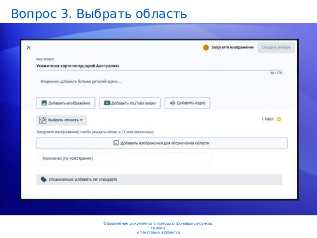 Вопрос 3. Выбрать область Обратите внимание, что на этапе 3 можно изменить масштаб рисунка и обесцветить его, чтобы он не был заметен за текстом. Если необходимо снабдить подложку текстом, выберите текст из списка в том же диалоговом окне (см. рис.) или введите свой текст. Для текста можно указать шрифт, размер, цвет, а также степень прозрачности и направление (по диагонали или по горизонтали). Созданную подложку можно сохранить в коллекции для последующего использования. Оформление документов с помощью фоновых рисунков, границ  и текстовых эффектов