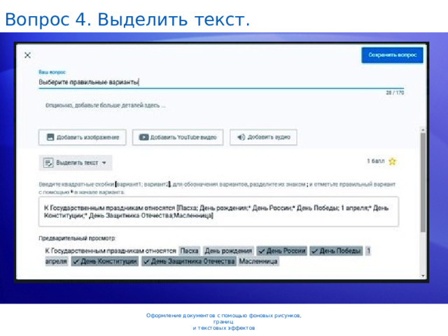 Вопрос 4. Выделить текст. На рисунке слева в качестве фона используется градиент с двумя цветами, светло- и темно-зеленым. На среднем рисунке используется мраморная текстура. Также можно выбрать текстуру древесины. На последнем рисунке используется двухцветный узор с полосами. Также можно выбрать узоры с ромбами, точками и эффектом шахматной доски. В качестве фона также можно использовать любой хранящийся на компьютере рисунок, однако перед этим следует обесцветить рисунок в графическом редакторе. Оформление документов с помощью фоновых рисунков, границ  и текстовых эффектов