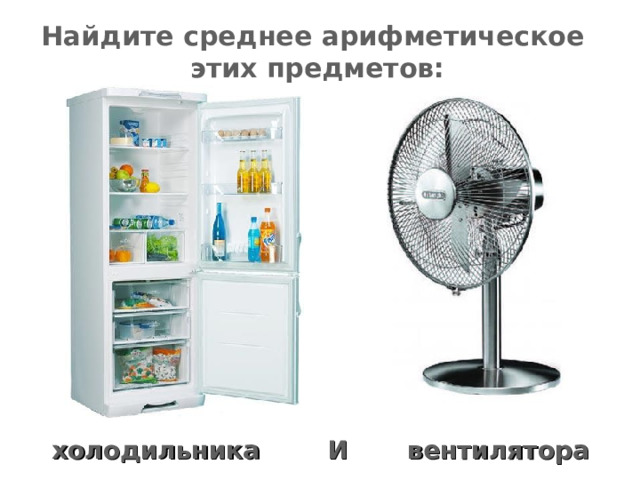 Найдите среднее арифметическое этих предметов: холодильника вентилятора И