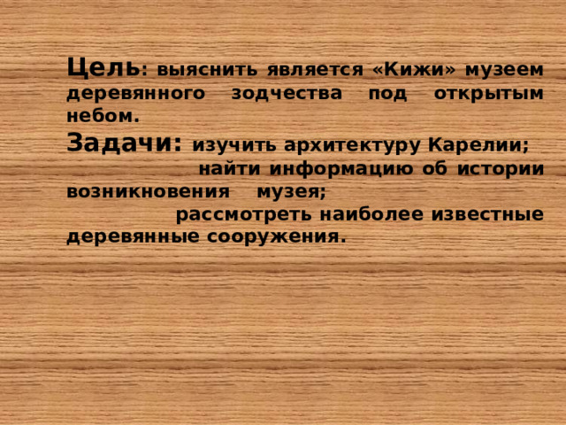 Цель : выяснить является «Кижи» музеем деревянного зодчества под открытым небом. Задачи : изучить архитектуру Карелии;  найти информацию об истории возникновения музея;  рассмотреть наиболее известные деревянные сооружения.