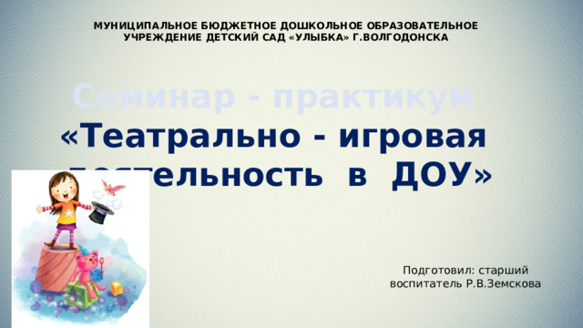 МУНИЦИПАЛЬНОЕ БЮДЖЕТНОЕ ДОШКОЛЬНОЕ ОБРАЗОВАТЕЛЬНОЕ УЧРЕЖДЕНИЕ ДЕТСКИЙ САД «УЛЫБКА» Г.ВОЛГОДОНСКА Семинар - практикум  «Театрально - игровая деятельность в ДОУ» Подготовил: старший воспитатель Р.В.Земскова