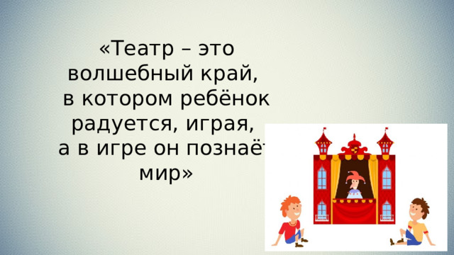 «Театр – это волшебный край, в котором ребёнок радуется, играя, а в игре он познаёт мир»