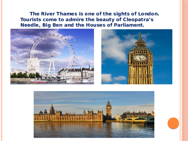 The River Thames is one of the sights of London. Tourists come to admire the beauty of Cleopatra’s Needle, Big Ben and the Houses of Parliament.