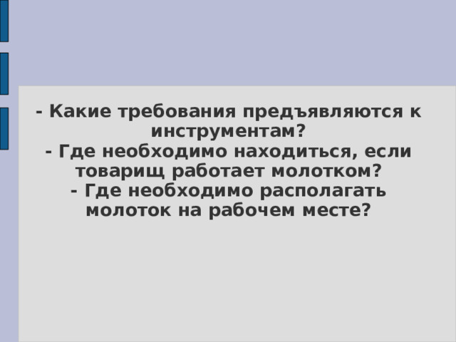 - Какие требования предъявляются к инструментам?  - Где необходимо находиться, если товарищ работает молотком?  - Где необходимо располагать молоток на рабочем месте?