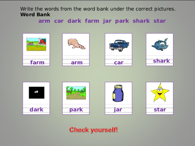 Write the words from the word bank under the correct pictures. Word Bank arm  car dark  farm  jar  park  shark  star shark  farm  car arm dark park  jar  star