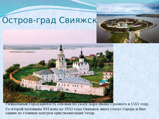 Остров-град Свияжск  Уникальный город-крепость основан по указу царя Ивана Грозного в 1551 году.  Со второй половины XVI века до 1932 года Свияжск имел статус города и был одним из главных центров христианизации татар.