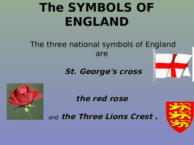 The SYMBOLS OF ENGLAND   The three national symbols of England are    St. George's cross    the red rose   and  the  Three Lions C rest .