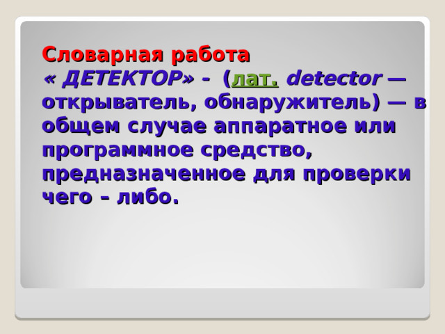 Словарная работа  « ДЕТЕКТОР» - ( лат.   detector  — открыватель, обнаружитель) — в общем случае аппаратное или программное средство, предназначенное для проверки чего – либо.