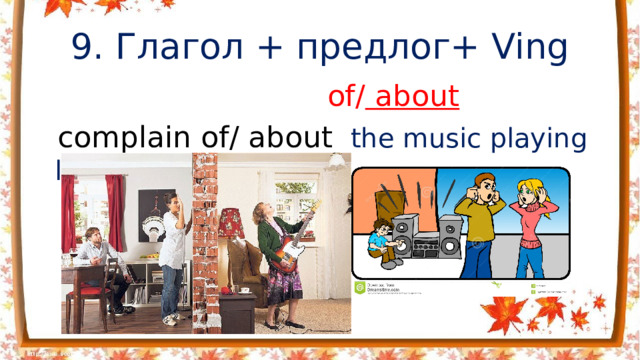 9. Глагол + предлог+ Ving  of/ about  complain of/ about  the music playing loudly жаловаться на
