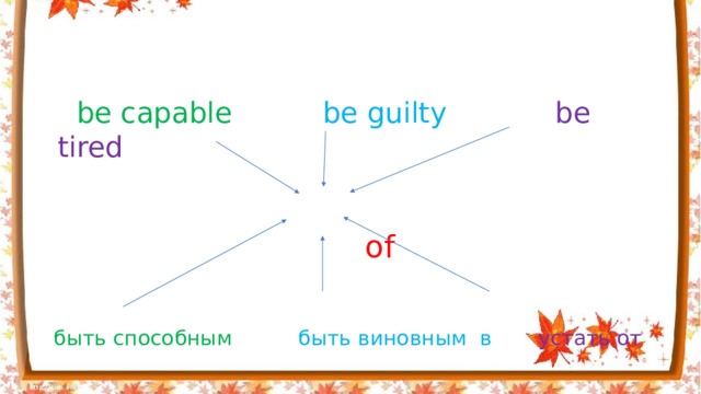 be capable be guilty be tired  of   быть способным быть виновным в устать от