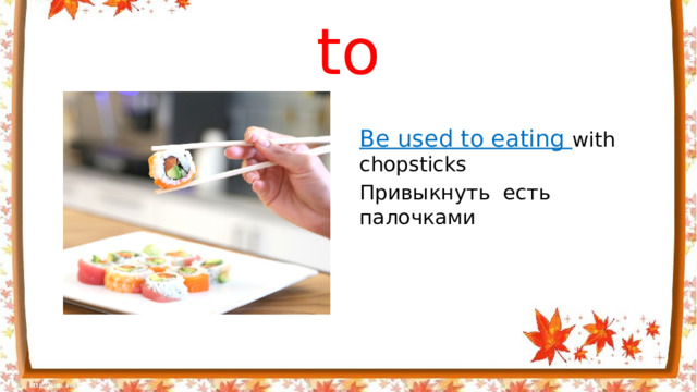 to   Be used to eating with chopsticks Привыкнуть есть палочками