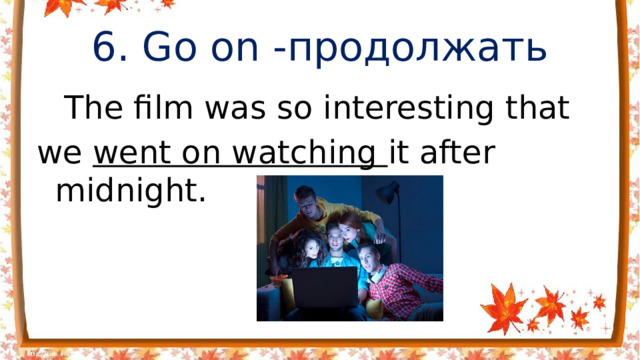 6. Go on -продолжать  The film was so interesting that we went on watching it after midnight.