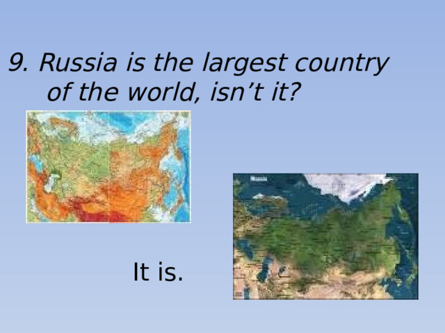 9. Russia is the largest country  of the world, isn’t it? It is.