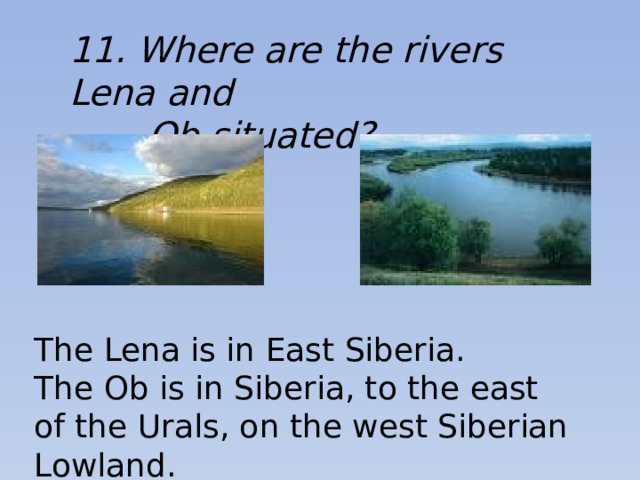 11. Where are the rivers Lena and  Ob situated? The Lena is in East Siberia. The Ob is in Siberia, to the east of the Urals, on the west Siberian Lowland.