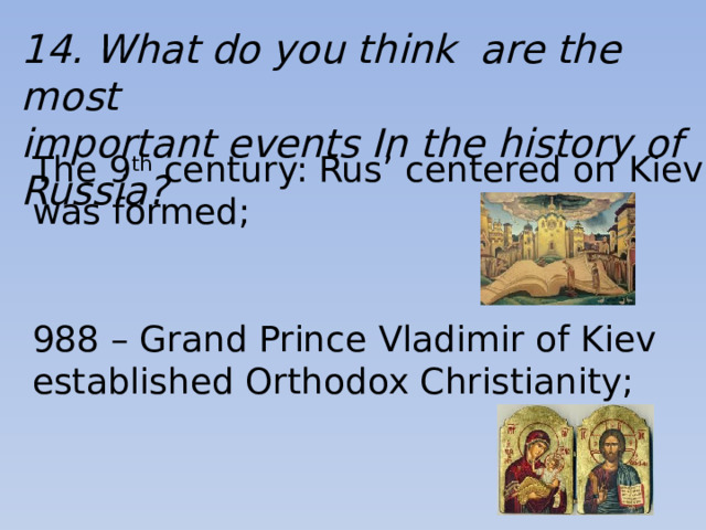 14. What do you think are the most important events In the history of Russia? The 9 th century: Rus’ centered on Kiev was formed; 988 – Grand Prince Vladimir of Kiev established Orthodox Christianity;