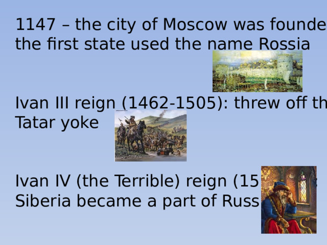 1147 – the city of Moscow was founded and the first state used the name Rossia Ivan III reign (1462-1505): threw off the Tatar yoke Ivan IV (the Terrible) reign (1533-84): Siberia became a part of Russia
