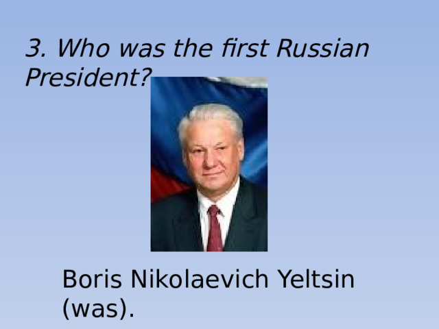 3. Who was the first Russian President? Boris Nikolaevich Yeltsin (was).