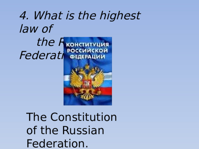 4. What is the highest law of  the Russian Federation? The Constitution of the Russian Federation.