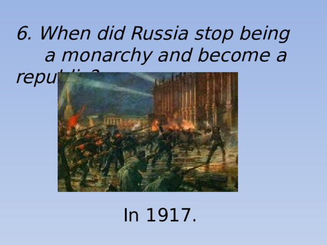 6. When did Russia stop being  a monarchy and become a republic? In 1917.