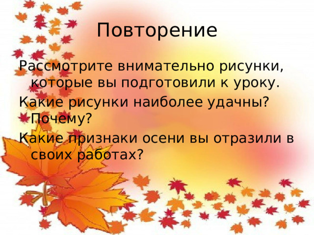 Повторение Рассмотрите внимательно рисунки, которые вы подготовили к уроку. Какие рисунки наиболее удачны? Почему? Какие признаки осени вы отразили в своих работах?