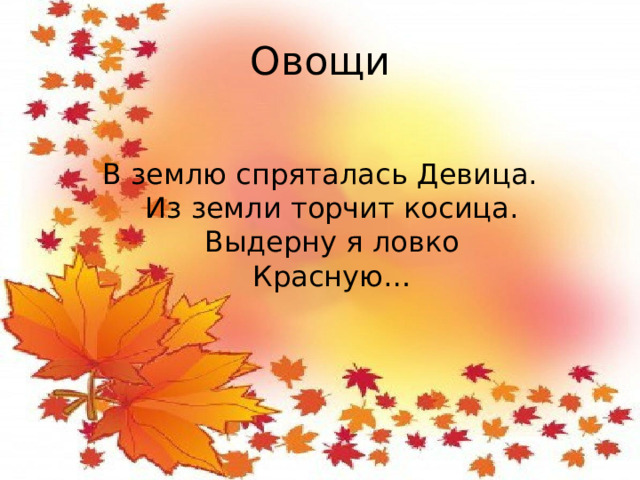 Овощи В землю спряталась Девица.  Из земли торчит косица.  Выдерну я ловко  Красную…