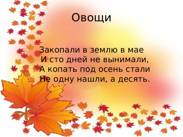 Овощи Закопали в землю в мае  И сто дней не вынимали,  А копать под осень стали  Не одну нашли, а десять.