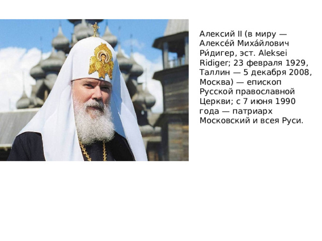 Алексий II (в миру — Алексе́й Миха́йлович Ри́дигер, эст. Aleksei Ridiger; 23 февраля 1929, Таллин — 5 декабря 2008, Москва) — епископ Русской православной Церкви; с 7 июня 1990 года — патриарх Московский и всея Руси.