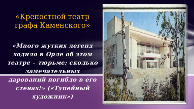 «Крепостной театр графа Каменского» «Много жутких легенд ходило в Орле об этом театре – тюрьме; сколько замечательных дарований погибло в его стенах!» («Тупейный художник»)