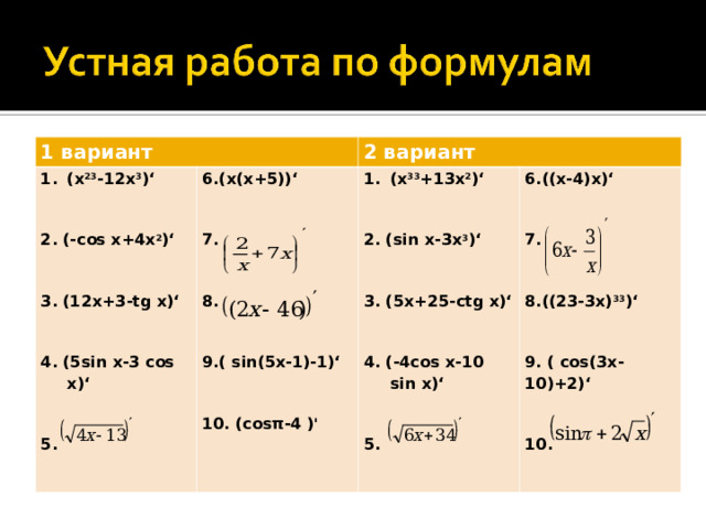 1 вариант (х 23 -12х 3 )‘  2. (- cos x+4x 2 )‘  3. (12x+3-tg x)‘  4. (5sin x-3 cos x)‘  5. 6.(x(x+5))‘  7.   8.  9.( sin(5x-1)-1)‘  10. (cosπ-4  )'  2 вариант (х 33 +13х 2 )‘  2. ( sin x -3 x 3 )‘  3. (5 x +25- ctg x )‘  4. (-4cos x-10 sin x)‘  5.  6.((x-4)x)‘  7.  8.((23-3x) 33 )‘  9. ( cos(3x-10)+2)‘  10.