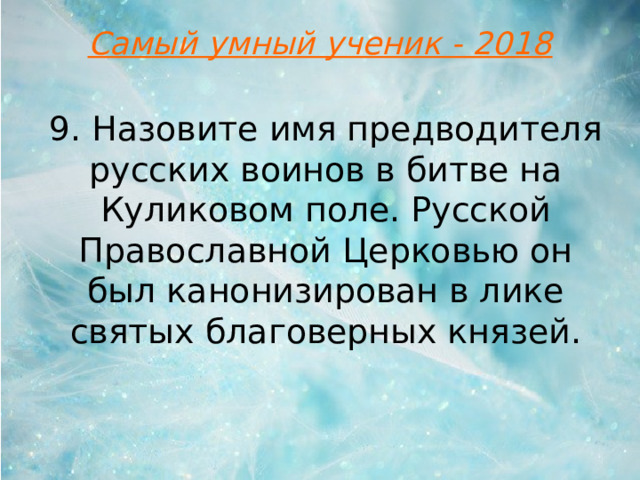 Самый умный ученик - 2018 9. Назовите имя предводителя русских воинов в битве на Куликовом поле. Русской Православной Церковью он был канонизирован в лике святых благоверных князей.