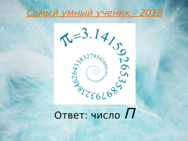 Самый умный ученик - 2018 Ответ: число П