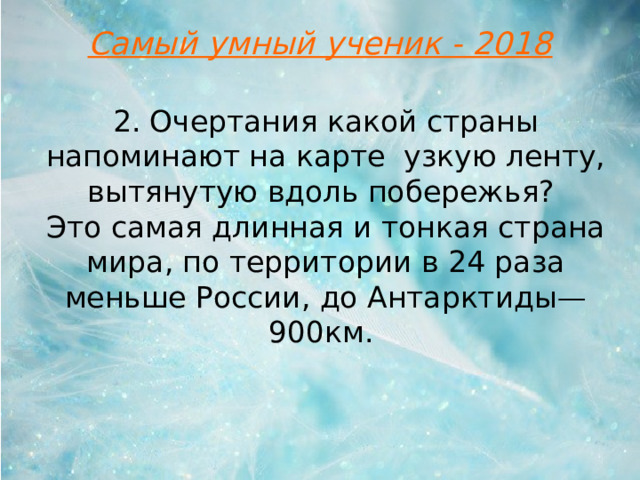 Самый умный ученик - 2018 2. Очертания какой страны напоминают на карте узкую ленту, вытянутую вдоль побережья? Это cамая длинная и тонкая страна мира, по территории в 24 раза меньше России, до Антарктиды—900км.