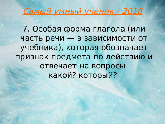 Самый умный ученик - 2018 7. Особая форма глагола (или часть речи — в зависимости от учебника), которая обозначает признак предмета по действию и отвечает на вопросы какой? который?